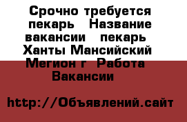 Срочно требуется пекарь › Название вакансии ­ пекарь - Ханты-Мансийский, Мегион г. Работа » Вакансии   